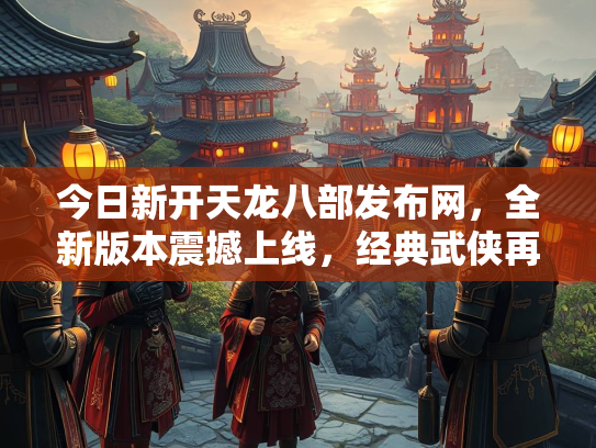 今日新开天龙八部发布网，全新版本震撼上线，经典武侠再续传奇  第3张