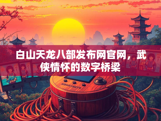 白山天龙八部发布网官网，武侠情怀的数字桥梁  第3张