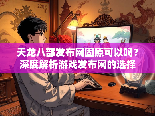 天龙八部发布网固原可以吗？深度解析游戏发布网的选择  第4张
