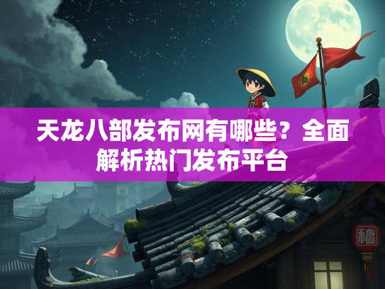 天龙八部发布网有哪些？全面解析热门发布平台  第2张