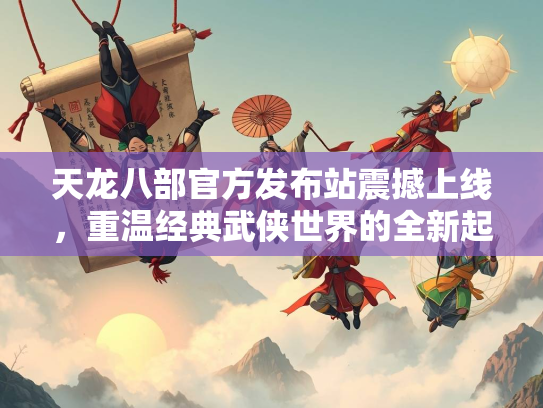 天龙八部官方发布站震撼上线，重温经典武侠世界的全新起点