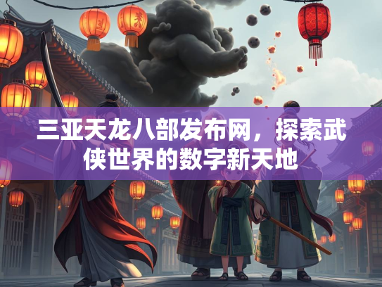 三亚天龙八部发布网，探索武侠世界的数字新天地
