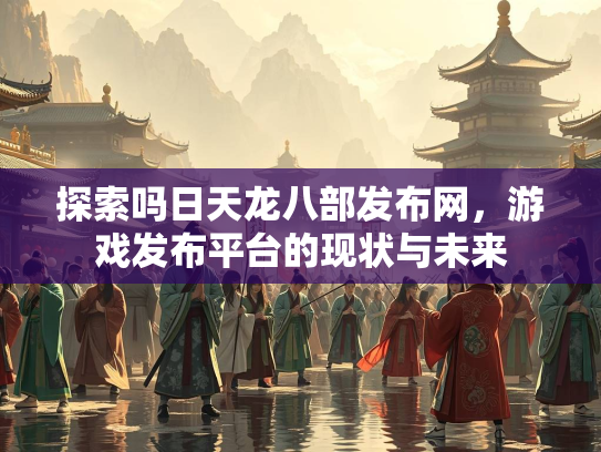 探索吗日天龙八部发布网，游戏发布平台的现状与未来  第2张