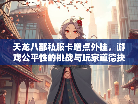 天龙八部私服卡增点外挂，游戏公平性的挑战与玩家道德抉择