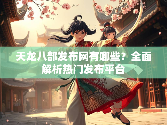 天龙八部发布网有哪些？全面解析热门发布平台  第2张