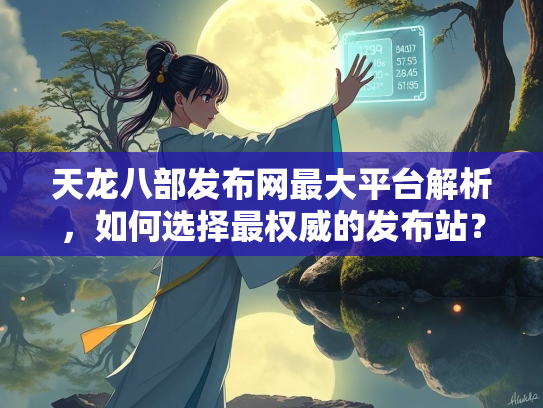 天龙八部发布网最大平台解析，如何选择最权威的发布站？  第1张