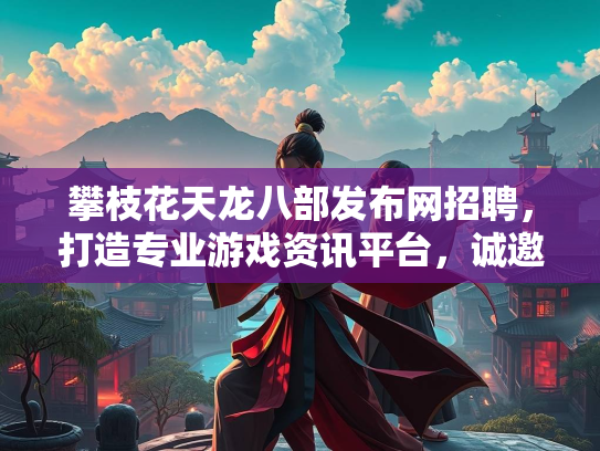 攀枝花天龙八部发布网招聘，打造专业游戏资讯平台，诚邀精英加盟  第2张