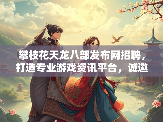 攀枝花天龙八部发布网招聘，打造专业游戏资讯平台，诚邀精英加盟  第1张