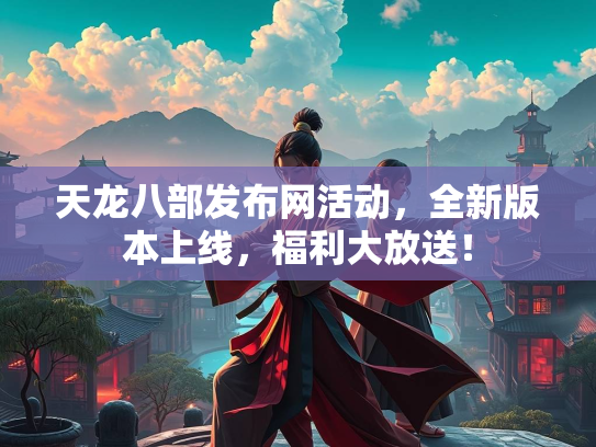 天龙八部发布网活动，全新版本上线，福利大放送！  第2张