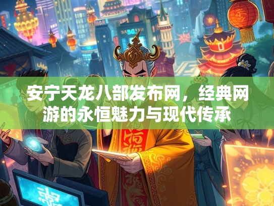 安宁天龙八部发布网，经典网游的永恒魅力与现代传承