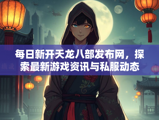 每日新开天龙八部发布网，探索最新游戏资讯与私服动态  第2张