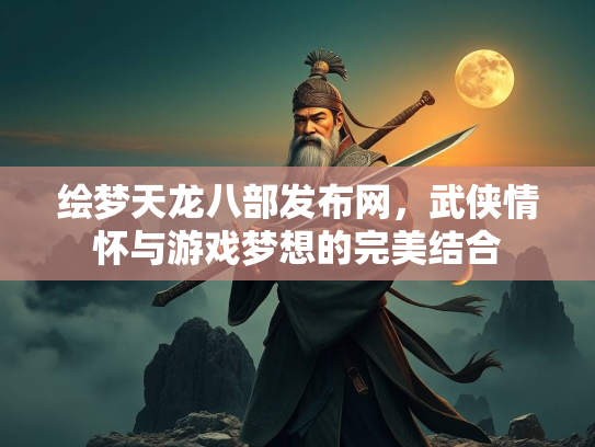 绘梦天龙八部发布网，武侠情怀与游戏梦想的完美结合