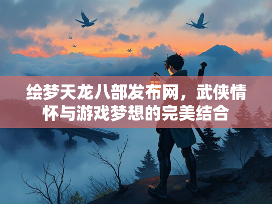 绘梦天龙八部发布网，武侠情怀与游戏梦想的完美结合