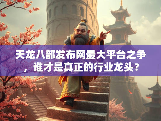 天龙八部发布网最大平台之争，谁才是真正的行业龙头？  第3张