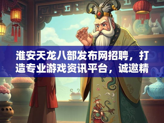 淮安天龙八部发布网招聘，打造专业游戏资讯平台，诚邀精英加入  第1张