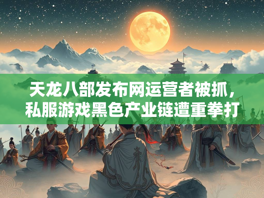 天龙八部发布网运营者被抓，私服游戏黑色产业链遭重拳打击  第3张