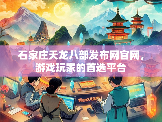 石家庄天龙八部发布网官网，游戏玩家的首选平台  第2张