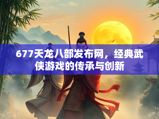 677天龙八部发布网，经典武侠游戏的传承与创新  第2张