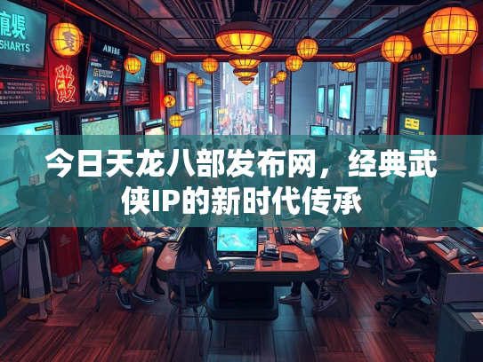 今日天龙八部发布网，经典武侠IP的新时代传承  第2张