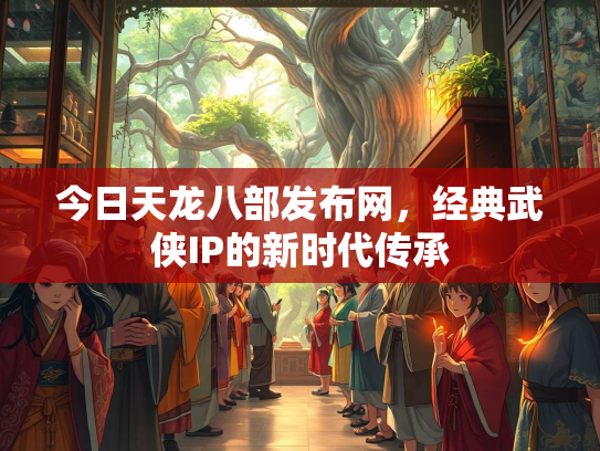 今日天龙八部发布网，经典武侠IP的新时代传承  第3张