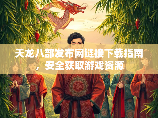 天龙八部发布网链接下载指南，安全获取游戏资源  第5张