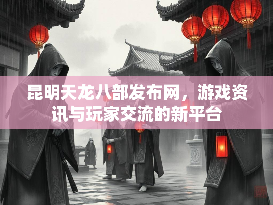 昆明天龙八部发布网，游戏资讯与玩家交流的新平台  第2张