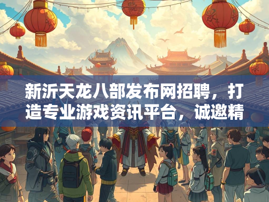 新沂天龙八部发布网招聘，打造专业游戏资讯平台，诚邀精英加入  第1张