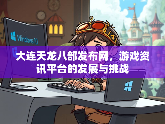 大连天龙八部发布网，游戏资讯平台的发展与挑战  第2张