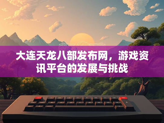 大连天龙八部发布网，游戏资讯平台的发展与挑战  第1张