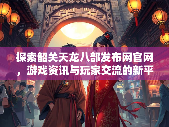 探索韶关天龙八部发布网官网，游戏资讯与玩家交流的新平台  第2张