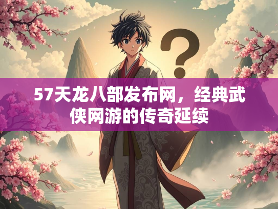 57天龙八部发布网，经典武侠网游的传奇延续  第2张