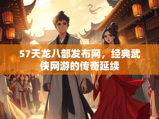 57天龙八部发布网，经典武侠网游的传奇延续  第3张