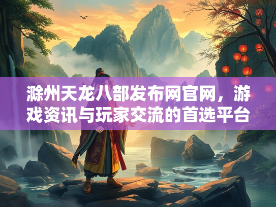 滁州天龙八部发布网官网，游戏资讯与玩家交流的首选平台  第1张