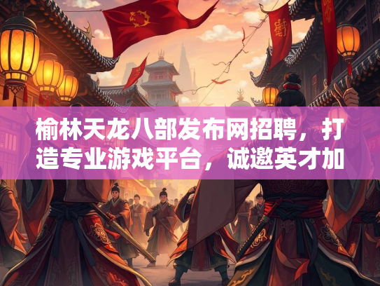榆林天龙八部发布网招聘，打造专业游戏平台，诚邀英才加入