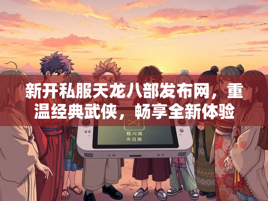 新开私服天龙八部发布网，重温经典武侠，畅享全新体验  第3张