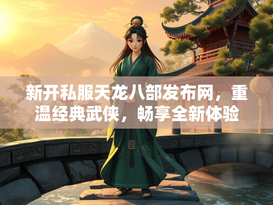 新开私服天龙八部发布网，重温经典武侠，畅享全新体验