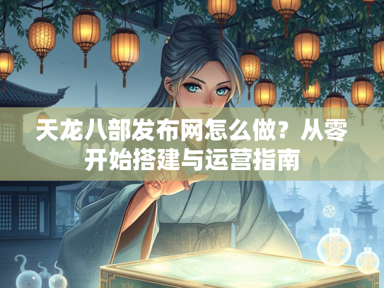 天龙八部发布网怎么做？从零开始搭建与运营指南
