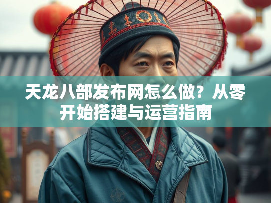 天龙八部发布网怎么做？从零开始搭建与运营指南