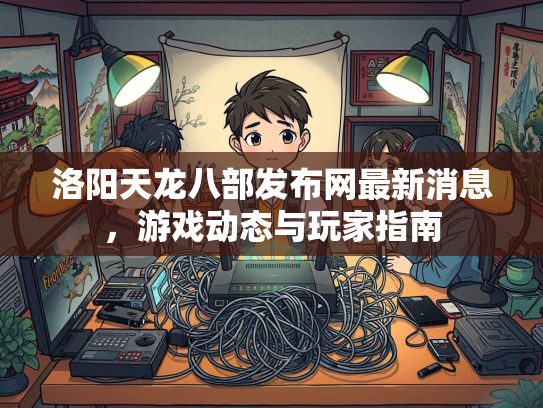 洛阳天龙八部发布网最新消息，游戏动态与玩家指南
