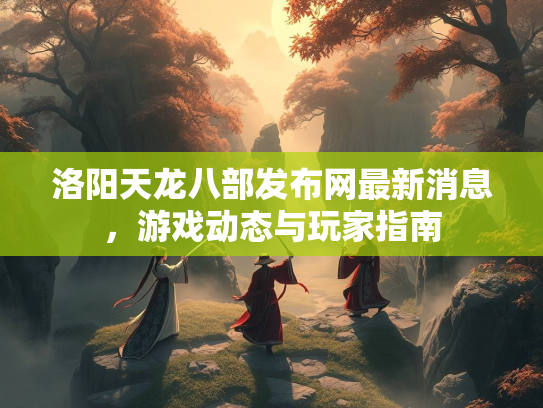 洛阳天龙八部发布网最新消息，游戏动态与玩家指南