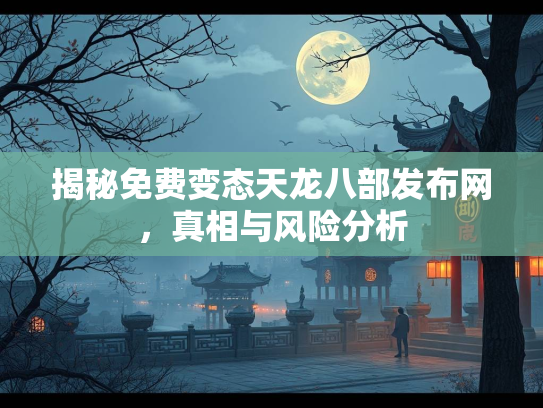 揭秘免费变态天龙八部发布网，真相与风险分析