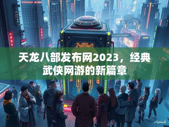 天龙八部发布网2023，经典武侠网游的新篇章  第2张