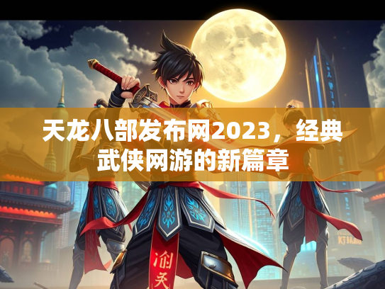 天龙八部发布网2023，经典武侠网游的新篇章  第3张