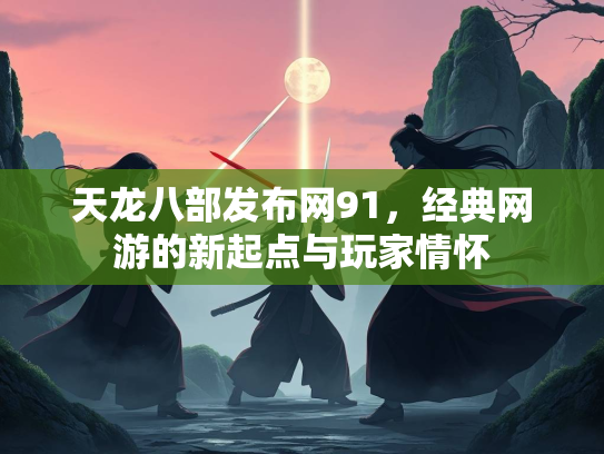 天龙八部发布网91，经典网游的新起点与玩家情怀