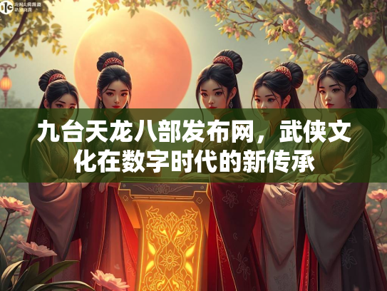 九台天龙八部发布网，武侠文化在数字时代的新传承