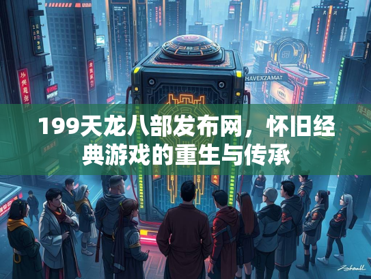 199天龙八部发布网，怀旧经典游戏的重生与传承