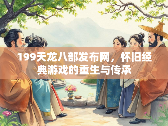 199天龙八部发布网，怀旧经典游戏的重生与传承