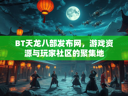 BT天龙八部发布网，游戏资源与玩家社区的聚集地