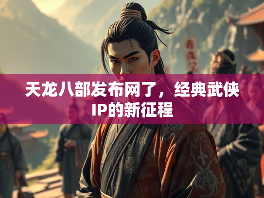 天龙八部发布网了，经典武侠IP的新征程