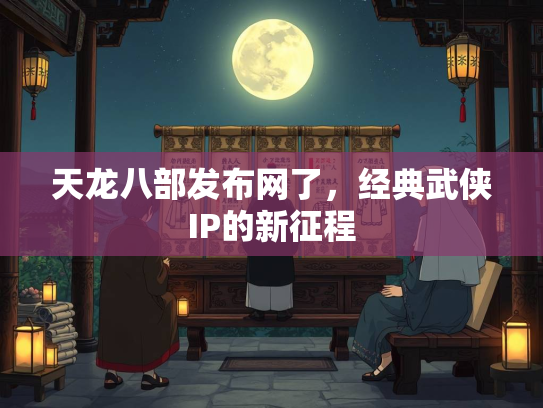 天龙八部发布网了，经典武侠IP的新征程